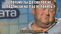 почему ты до сих пор не подписан на тебе не понять ? 