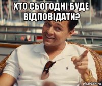 хто сьогодні буде відповідати? 