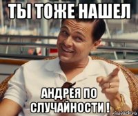 ты тоже нашел андрея по случайности !