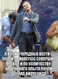 А вот и очередные вести с полей – AndreyGiG совершил рывок и по количеству набранного опыта почти догнал Вирусоида