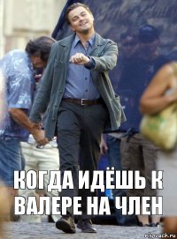 Когда идёшь к Валере на член