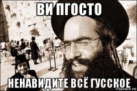 ви пгосто ненавидите всё гусское