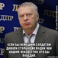  если бы немецким солдатам давали столько же водки, как нашим, неизвестно, кто бы победил.