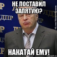 не поставил запятую? накатай ему!