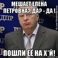 мешает елена петровна? да? - да ! пошли её на х*й!