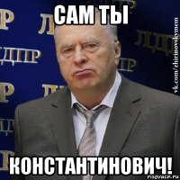 сам ты константинович!