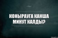 Конырауга канша минут калды?