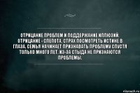 Отрицание проблем и поддержание иллюзий. Отрицание - слепота, страх посмотреть истине в глаза. Семья начинает признавать проблему спустя только много лет. Из-за стыда не признаются проблемы.