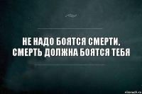 не надо боятся смерти, смерть должна боятся тебя