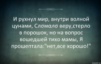 И рухнул мир, внутри волной цунами, Слσмαлσ веру,стерло в порошок, но на вопрос вошедшей тихо мамы, Я прошептала:"нет,все хорошо!"