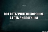 Вот есть учителя хорошие, а есть биологичка