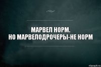 Марвел норм.
Но марвелодрочеры-не норм