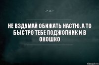 Не вздумай обижать Настю, а то быстро тебе поджопник и в окошко