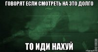 говорят если смотреть на это долго то иди нахуй