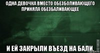 одна девочка вместо обезболивающего приняла обезбаливающее и ей закрыли въезд на бали.