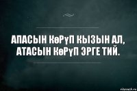 Апасын көрүп кызын ал,
Атасын көрүп эрге тий.