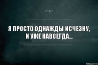 Я просто однажды исчезну,
и уже навсегда...