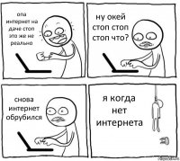 опа интернет на даче стоп это же не реально ну окей стоп стоп стоп что? снова интернет обрубился я когда нет интернета