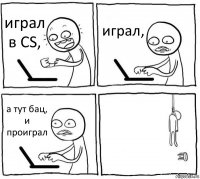 играл в CS, играл, а тут бац, и проиграл 