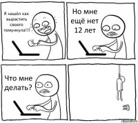 Я нашёл как вырастить своего гомункула!!! Но мне ещё нет 12 лет Что мне делать? 