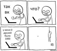 так вк что? у меня 0 друзей было 1000 .