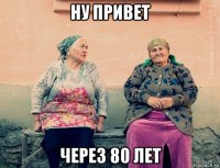 ну привет через 80 лет