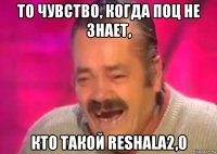 то чувство, когда поц не знает, кто такой reshala2,0