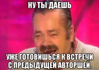 ну ты даешь уже готовишься к встречи с предыдущей авторшей.