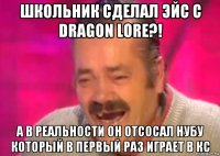 школьник сделал эйс с dragon lore?! а в реальности он отсосал нубу который в первый раз играет в кс