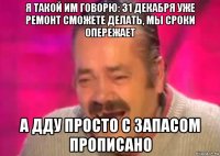 я такой им говорю: 31 декабря уже ремонт сможете делать, мы сроки опережает а дду просто с запасом прописано