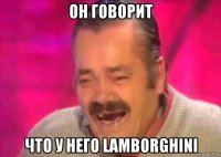 он говорит что у него lamborghini