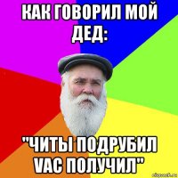 как говорил мой дед: "читы подрубил vac получил"