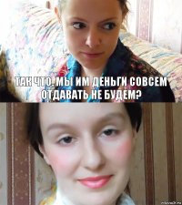 так что, мы им деньги совсем отдавать не будем? 