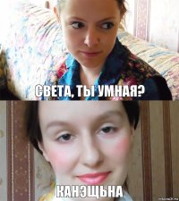 Света, ты умная? Канэщьна