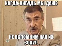 когда-нибудь мы даже не вспомним,как их зовут.