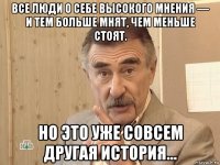 все люди о себе высокого мнения — и тем больше мнят, чем меньше стоят. но это уже совсем другая история...