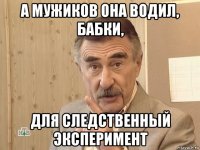 а мужиков она водил, бабки, для следственный эксперимент