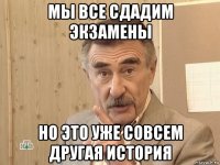 мы все сдадим экзамены но это уже совсем другая история