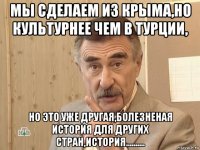 мы сделаем из крыма,но культурнее чем в турции, но это уже другая,болезненая история для других стран,история..........