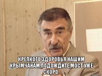  крепкого здоровья нашим крымчанам,подождите,мост уже скоро.