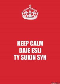 KEEP CALM
DAJE ESLI
TY SUKIN SYN