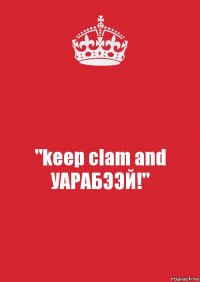 "keep clam and УАРАБЭЭЙ!"