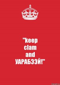 "keep
clam
and
УАРАБЭЭЙ!"