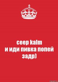 ceep kalm
и иди пивка попей задр)