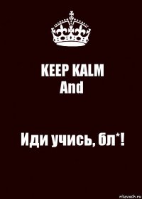 KEEP KALM
And Иди учись, бл*!