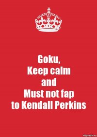 Goku,
Keep calm
and
Must not fap
to Kendall Perkins