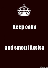 Keep calm and smotri Axsisa