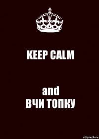 KEEP CALM and
ВЧИ ТОПКУ