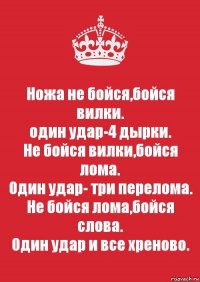 Ножа не бойся,бойся вилки.
один удар-4 дырки.
Не бойся вилки,бойся лома.
Один удар- три перелома.
Не бойся лома,бойся слова.
Один удар и все хреново.