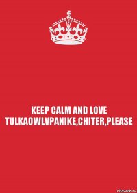 KEEP CALM AND LOVE TULKAOWLVPANIKE,CHITER,PLEASE